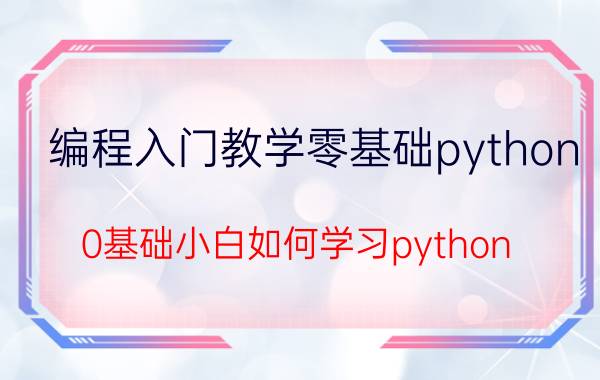 编程入门教学零基础python 0基础小白如何学习python？